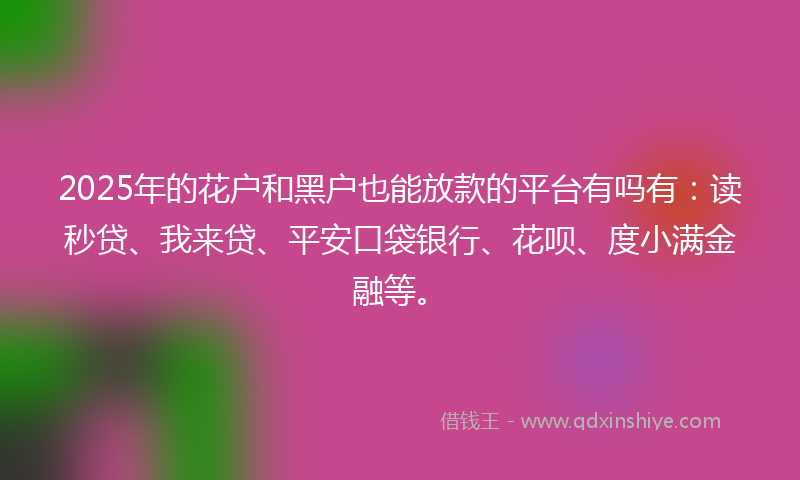 2025年的花户和黑户也能放款的平台有吗有：读秒贷、我来贷、平安口袋银行、花呗、度小满金融等。