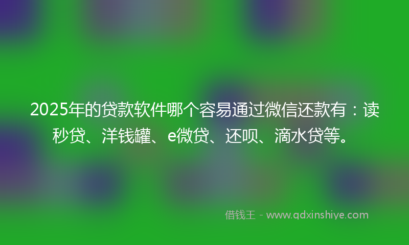 2025年的贷款软件哪个容易通过微信还款有：读秒贷、洋钱罐、e微贷、还呗、滴水贷等。