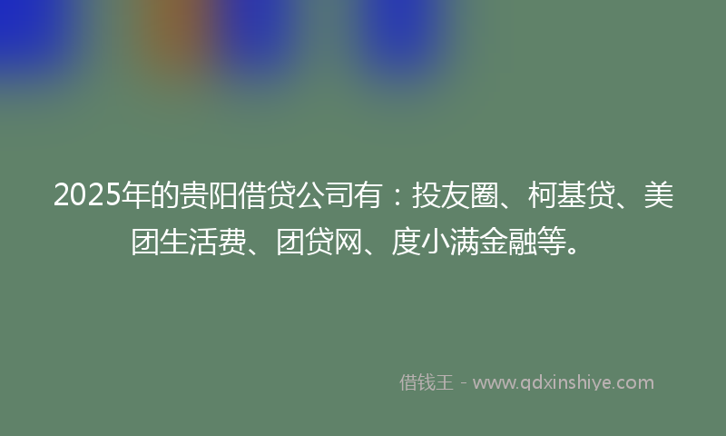 2025年的贵阳借贷公司有：投友圈、柯基贷、美团生活费、团贷网、度小满金融等。