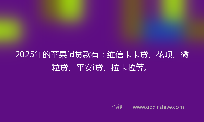 2025年的苹果id贷款有：维信卡卡贷、花呗、微粒贷、平安i贷、拉卡拉等。