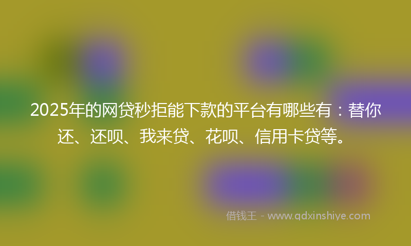 2025年的网贷秒拒能下款的平台有哪些有：替你还、还呗、我来贷、花呗、信用卡贷等。