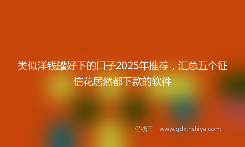 类似洋钱罐好下的口子2025年推荐，汇总五个征信花居然都下款的软件