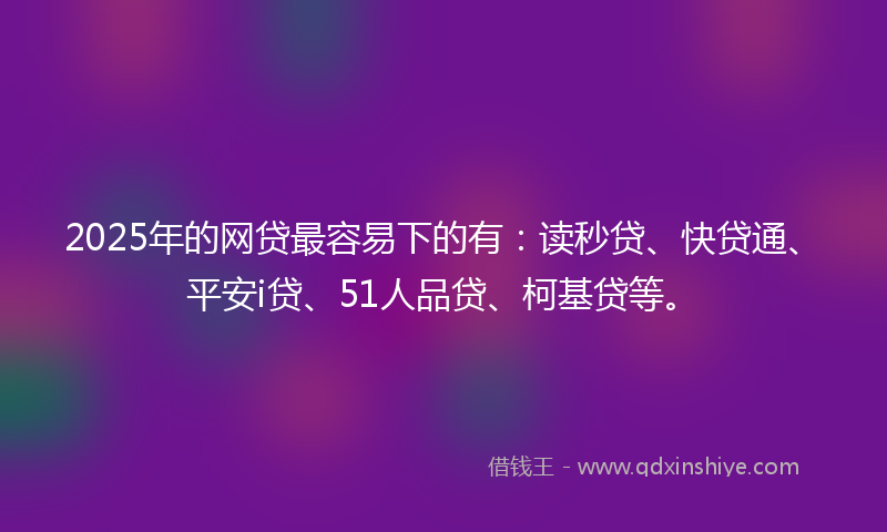 2025年的网贷最容易下的有：读秒贷、快贷通、平安i贷、51人品贷、柯基贷等。
