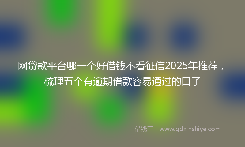 网贷款平台哪一个好借钱不看征信2025年推荐，梳理五个有逾期借款容易通过的口子