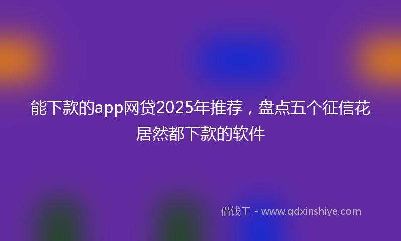 能下款的app网贷2025年推荐，盘点五个征信花居然都下款的软件