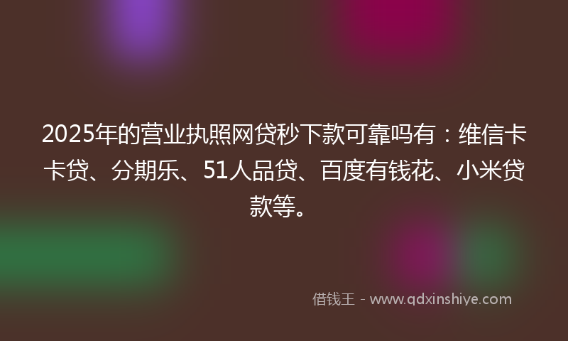2025年的营业执照网贷秒下款可靠吗有：维信卡卡贷、分期乐、51人品贷、百度有钱花、小米贷款等。