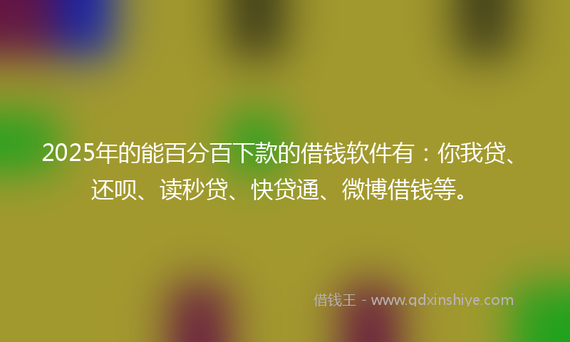2025年的能百分百下款的借钱软件有：你我贷、还呗、读秒贷、快贷通、微博借钱等。