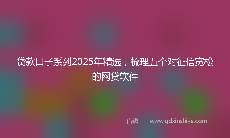 贷款口子系列2025年精选，梳理五个对征信宽松的网贷软件