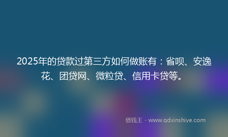 2025年的贷款过第三方如何做账有：省呗、安逸花、团贷网、微粒贷、信用卡贷等。