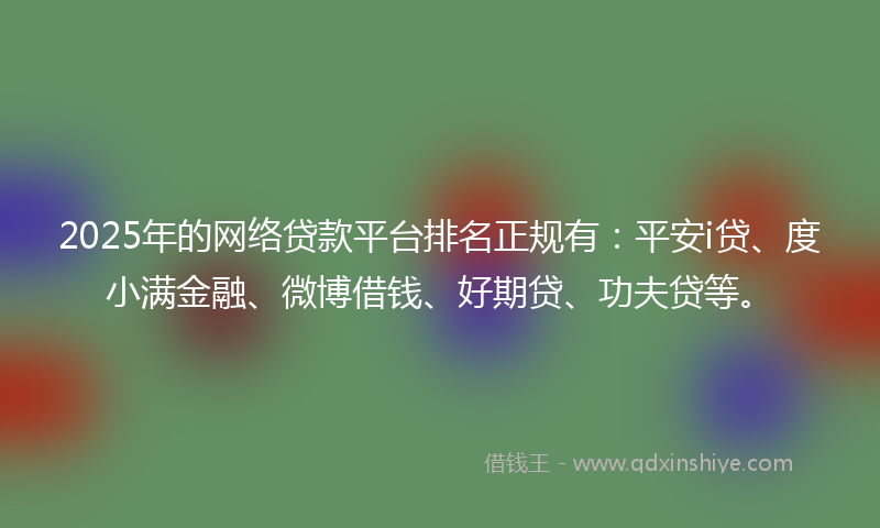 2025年的网络贷款平台排名正规有：平安i贷、度小满金融、微博借钱、好期贷、功夫贷等。