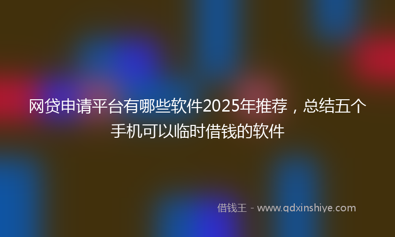 网贷申请平台有哪些软件2025年推荐，总结五个手机可以临时借钱的软件