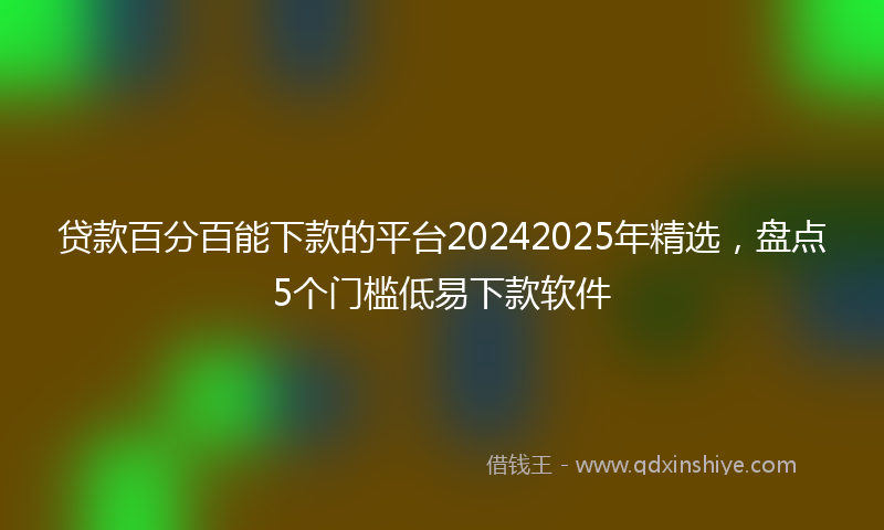 贷款百分百能下款的平台20242025年精选，盘点5个门槛低易下款软件