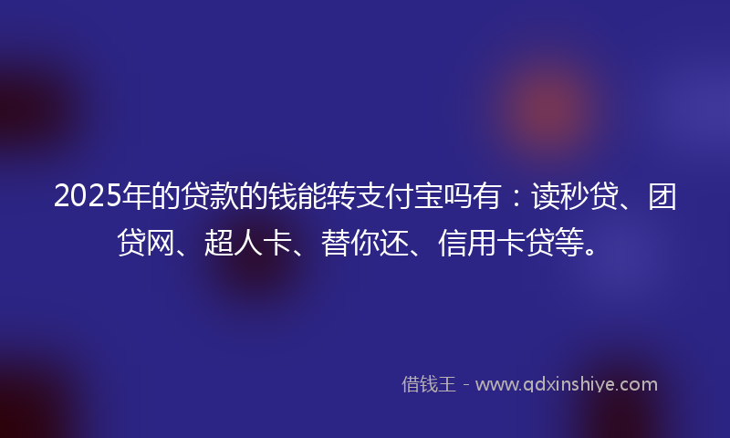 2025年的贷款的钱能转支付宝吗有：读秒贷、团贷网、超人卡、替你还、信用卡贷等。
