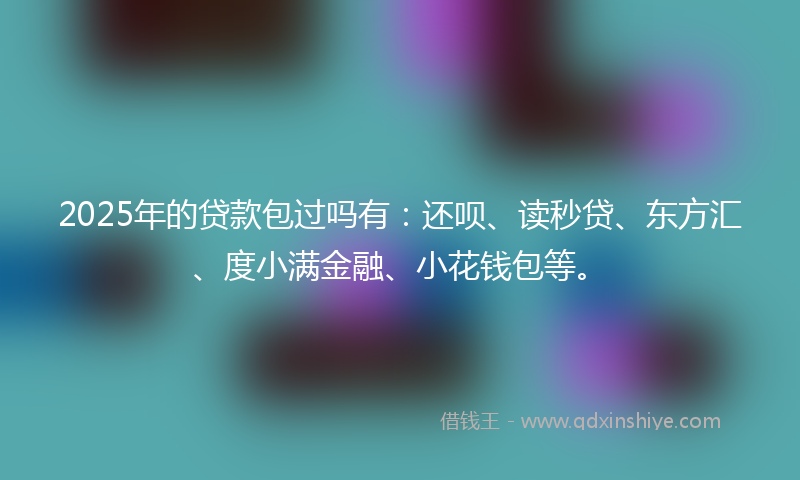 2025年的贷款包过吗有：还呗、读秒贷、东方汇、度小满金融、小花钱包等。