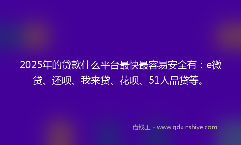 2025年的贷款什么平台最快最容易安全有：e微贷、还呗、我来贷、花呗、51人品贷等。