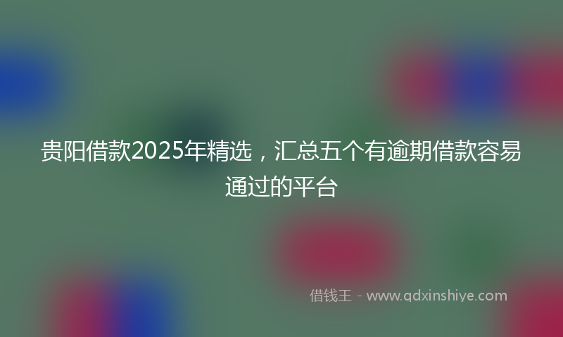 贵阳借款2025年精选，汇总五个有逾期借款容易通过的平台