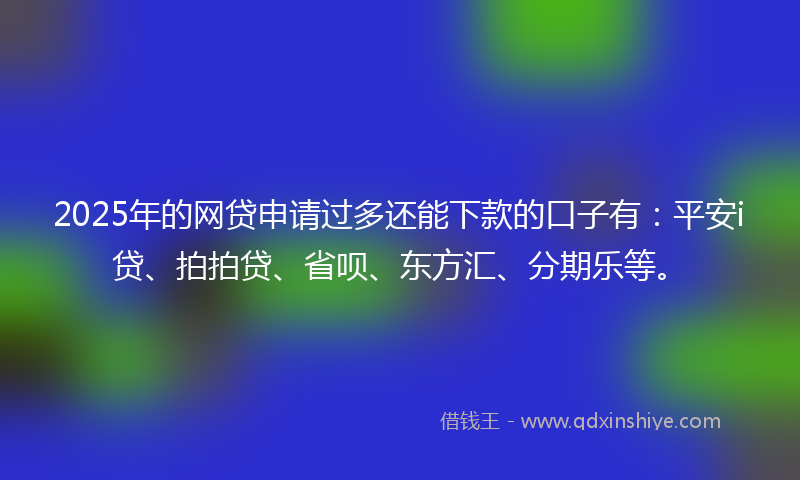2025年的网贷申请过多还能下款的口子有：平安i贷、拍拍贷、省呗、东方汇、分期乐等。