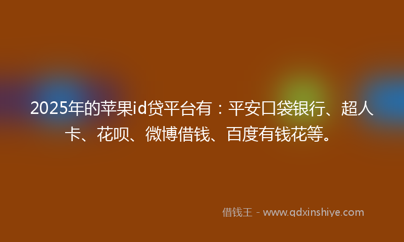2025年的苹果id贷平台有：平安口袋银行、超人卡、花呗、微博借钱、百度有钱花等。