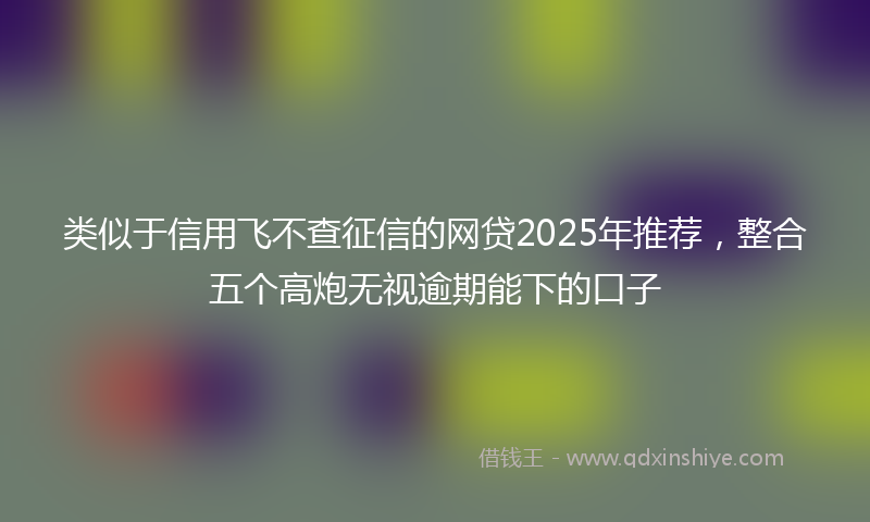 类似于信用飞不查征信的网贷2025年推荐，整合五个高炮无视逾期能下的口子
