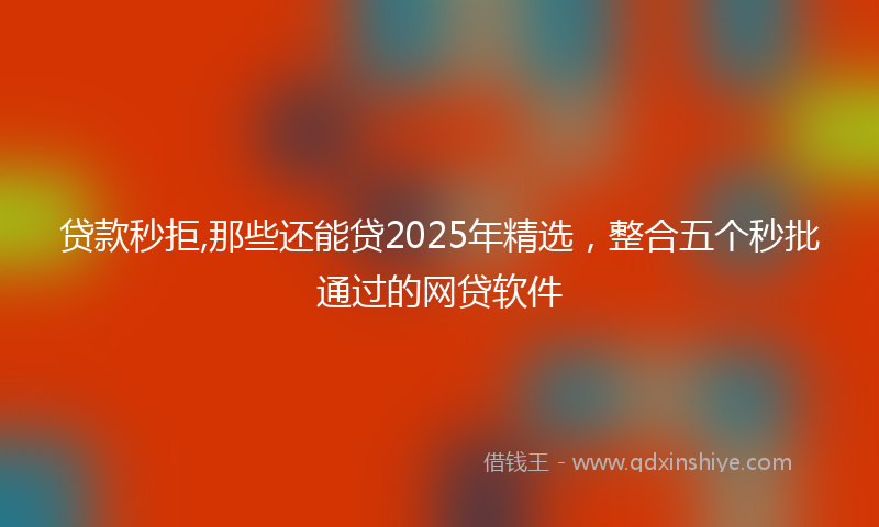贷款秒拒,那些还能贷2025年精选，整合五个秒批通过的网贷软件