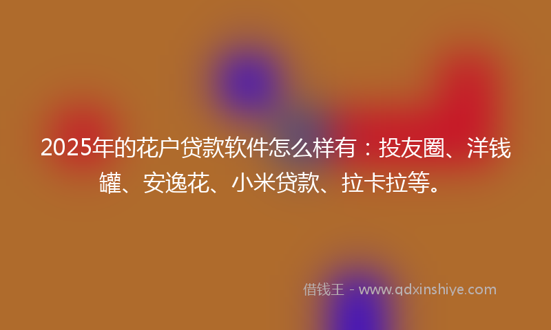 2025年的花户贷款软件怎么样有：投友圈、洋钱罐、安逸花、小米贷款、拉卡拉等。