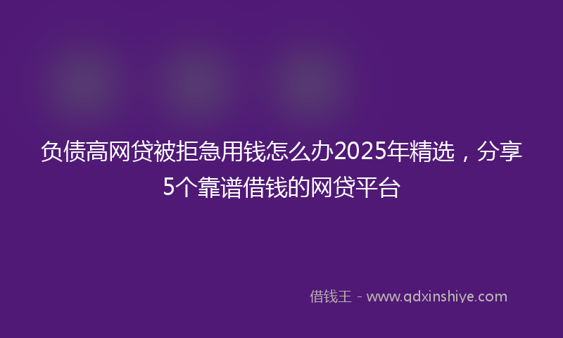 负债高网贷被拒急用钱怎么办2025年精选，分享5个靠谱借钱的网贷平台