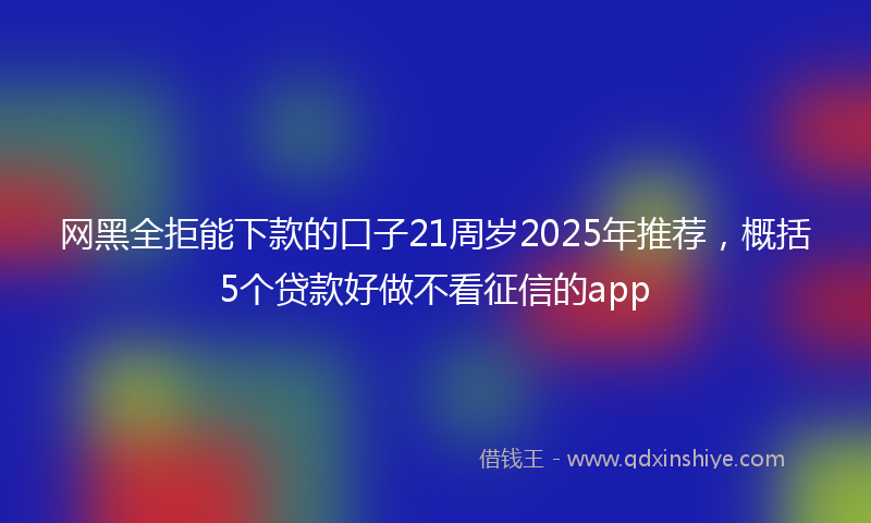 网黑全拒能下款的口子21周岁2025年推荐，概括5个贷款好做不看征信的app