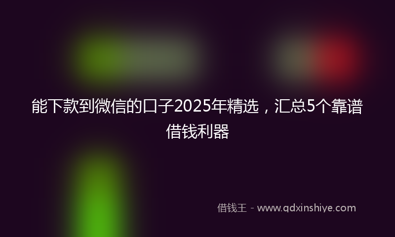 能下款到微信的口子2025年精选，汇总5个靠谱借钱利器