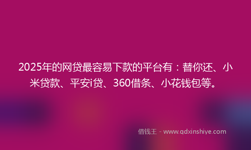 2025年的网贷最容易下款的平台有：替你还、小米贷款、平安i贷、360借条、小花钱包等。