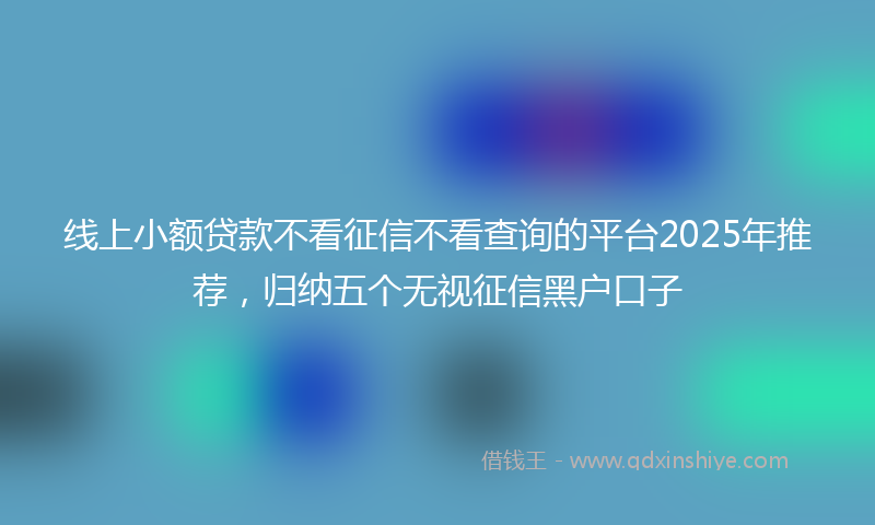 线上小额贷款不看征信不看查询的平台2025年推荐，归纳五个无视征信黑户口子