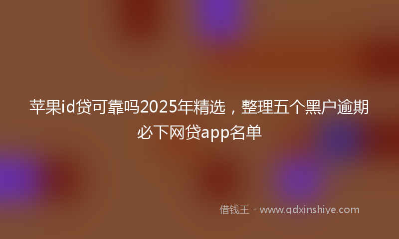 苹果id贷可靠吗2025年精选，整理五个黑户逾期必下网贷app名单