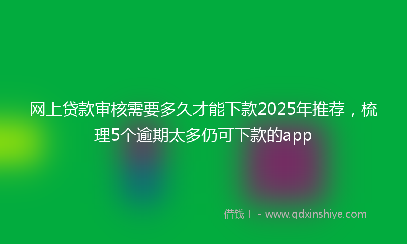网上贷款审核需要多久才能下款2025年推荐，梳理5个逾期太多仍可下款的app