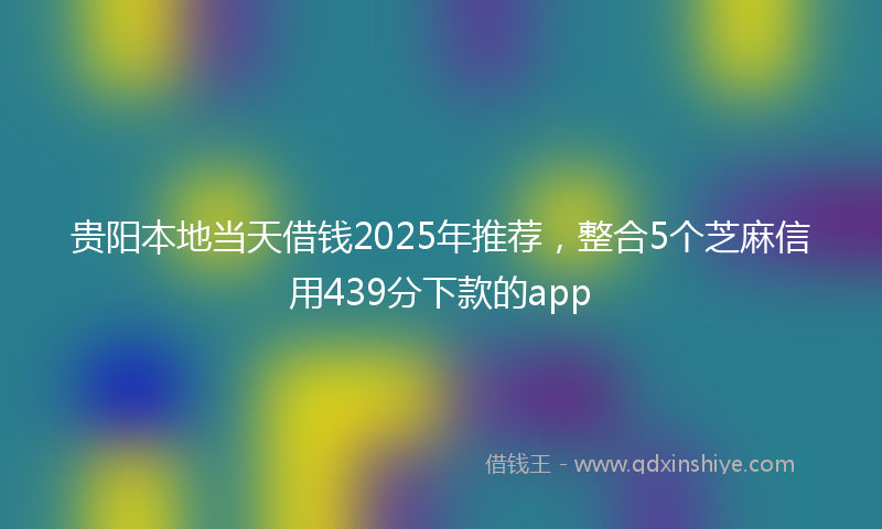 贵阳本地当天借钱2025年推荐，整合5个芝麻信用439分下款的app