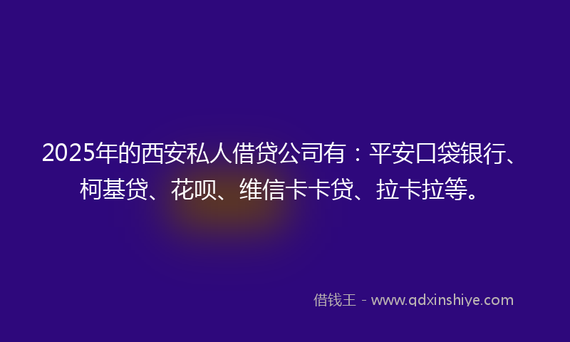 2025年的西安私人借贷公司有：平安口袋银行、柯基贷、花呗、维信卡卡贷、拉卡拉等。