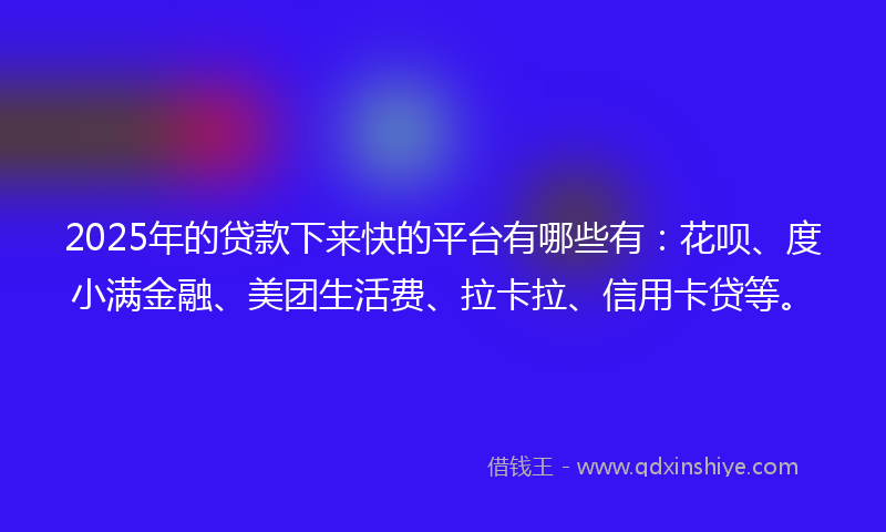 2025年的贷款下来快的平台有哪些有：花呗、度小满金融、美团生活费、拉卡拉、信用卡贷等。