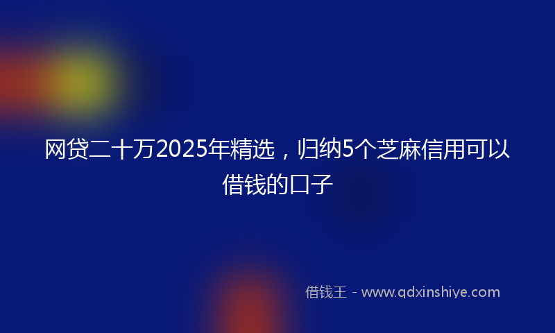 网贷二十万2025年精选，归纳5个芝麻信用可以借钱的口子