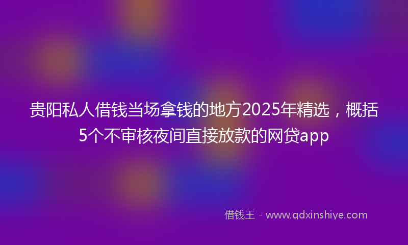 贵阳私人借钱当场拿钱的地方2025年精选，概括5个不审核夜间直接放款的网贷app