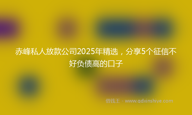赤峰私人放款公司2025年精选，分享5个征信不好负债高的口子