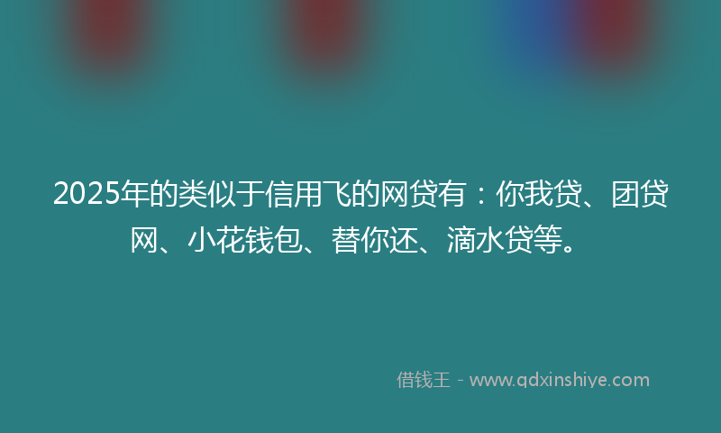 2025年的类似于信用飞的网贷有：你我贷、团贷网、小花钱包、替你还、滴水贷等。