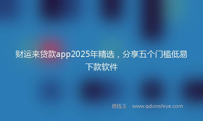 财运来贷款app2025年精选，分享五个门槛低易下款软件