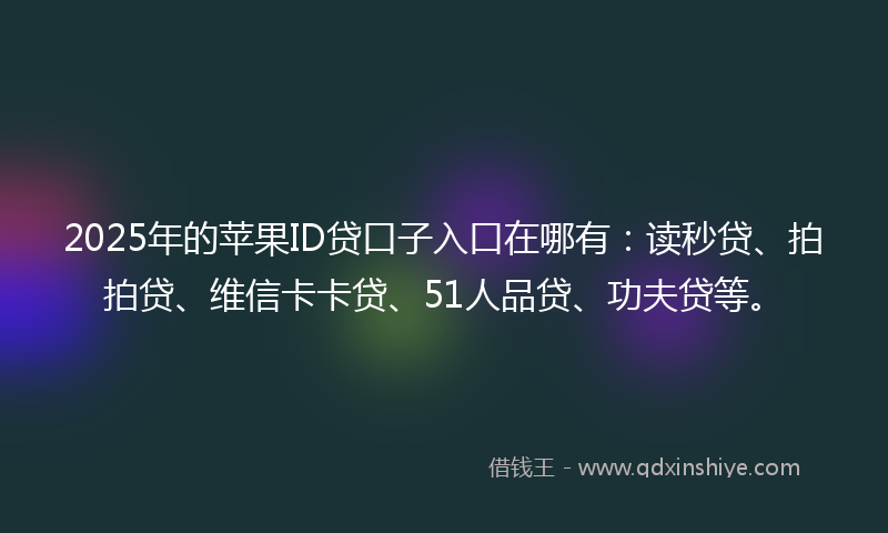 2025年的苹果ID贷口子入口在哪有：读秒贷、拍拍贷、维信卡卡贷、51人品贷、功夫贷等。