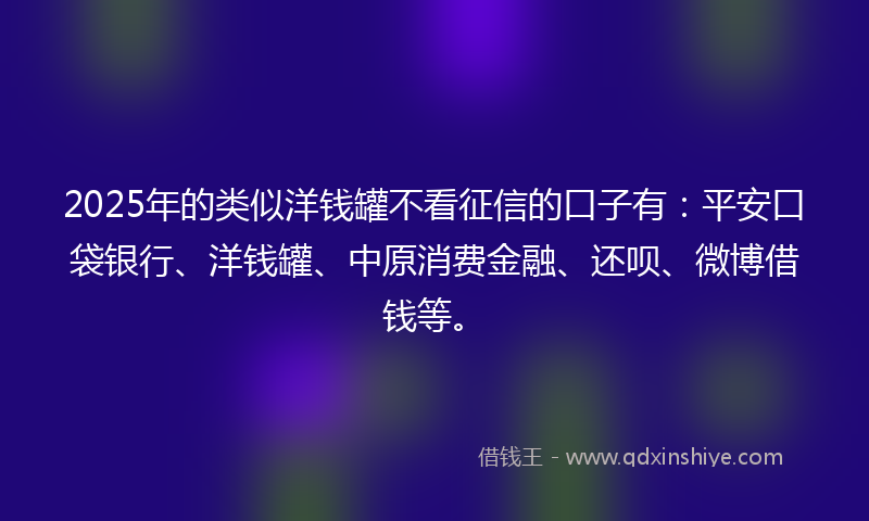 2025年的类似洋钱罐不看征信的口子有：平安口袋银行、洋钱罐、中原消费金融、还呗、微博借钱等。