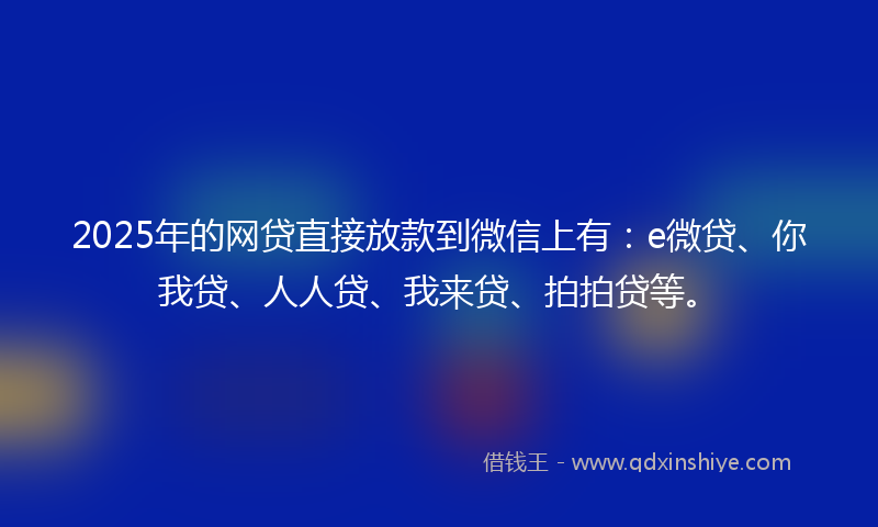2025年的网贷直接放款到微信上有：e微贷、你我贷、人人贷、我来贷、拍拍贷等。
