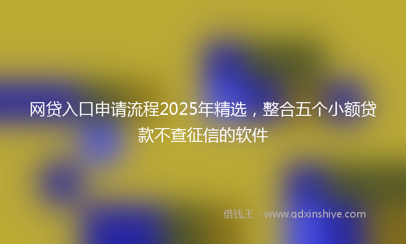 网贷入口申请流程2025年精选，整合五个小额贷款不查征信的软件