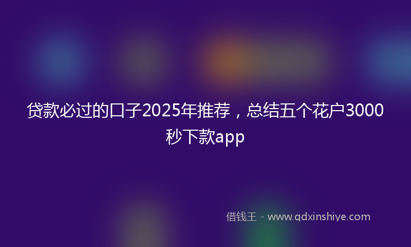 贷款必过的口子2025年推荐，总结五个花户3000秒下款app