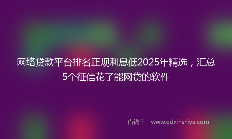 网络贷款平台排名正规利息低2025年精选，汇总5个征信花了能网贷的软件