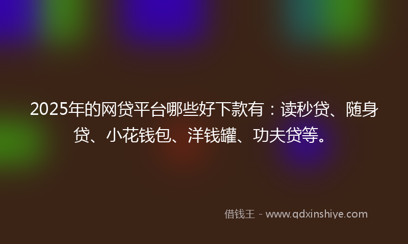 2025年的网贷平台哪些好下款有：读秒贷、随身贷、小花钱包、洋钱罐、功夫贷等。