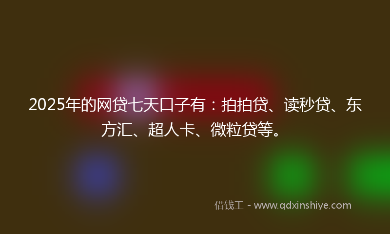2025年的网贷七天口子有：拍拍贷、读秒贷、东方汇、超人卡、微粒贷等。