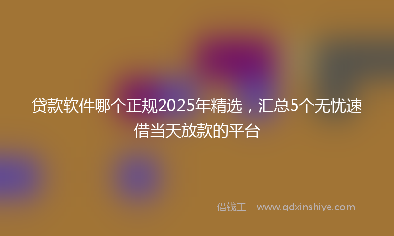 贷款软件哪个正规2025年精选，汇总5个无忧速借当天放款的平台