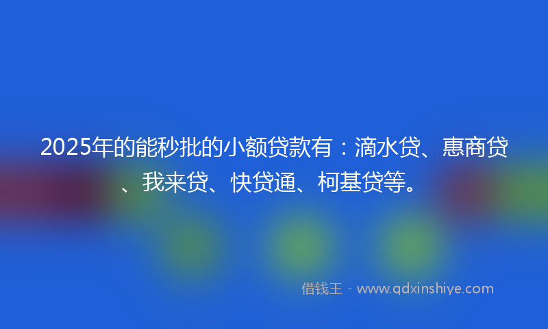 2025年的能秒批的小额贷款有：滴水贷、惠商贷、我来贷、快贷通、柯基贷等。